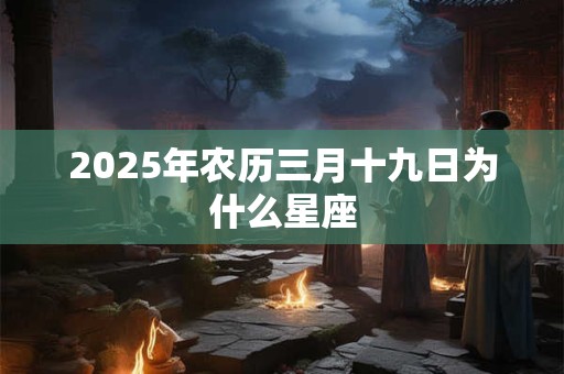 2025年农历三月十九日为什么星座 2025年农历三月十九日为什么星座