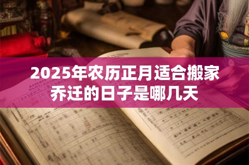 2025年农历正月适合搬家乔迁的日子是哪几天