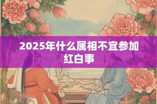 2025年什么属相不宜参加红白事