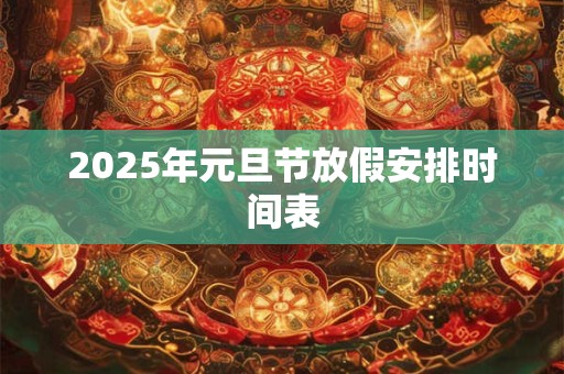 2025年元旦节放假安排时间表 2025年元旦节放假安排时间表