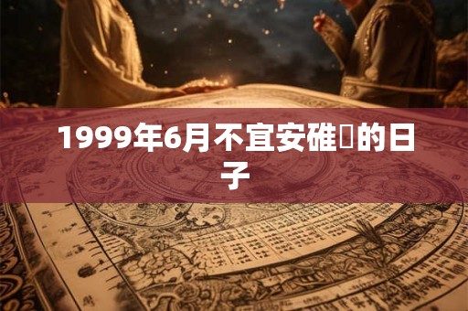 1999年6月不宜安碓硙的日子