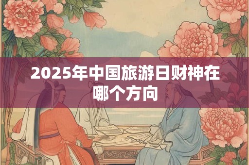 2025年中国旅游日财神在哪个方向