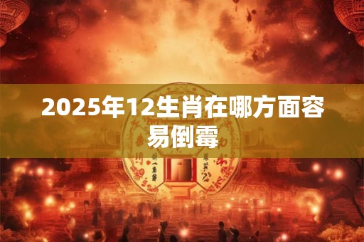 2025年12生肖在哪方面容易倒霉