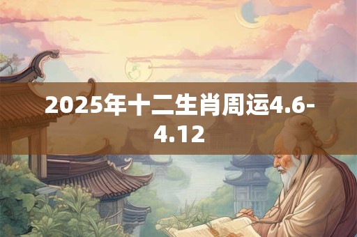 2025年十二生肖周运4.6-4.12