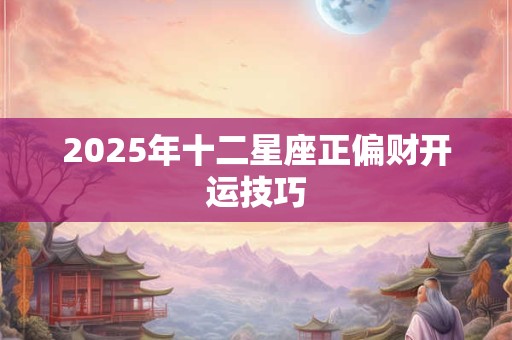 2025年十二星座正偏财开运技巧