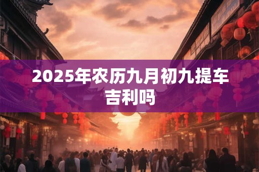 2025年农历九月初九提车吉利吗