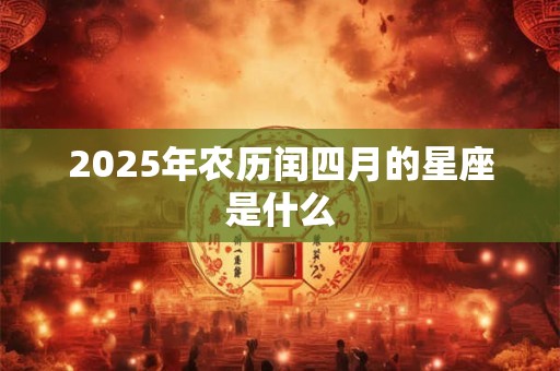 2025年农历闰四月的星座是什么