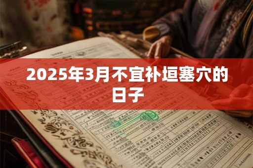 2025年3月不宜补垣塞穴的日子 2025年3月不宜补垣塞穴的日子