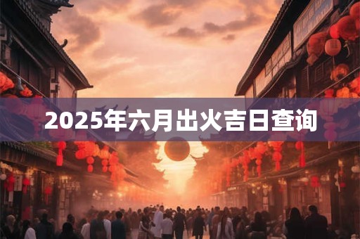 2025年六月出火吉日查询