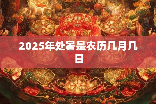2025年处暑是农历几月几日
