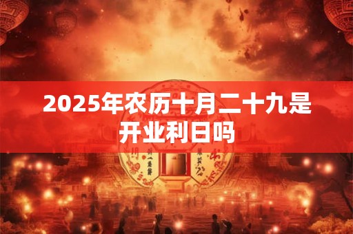 2025年农历十月二十九是开业利日吗