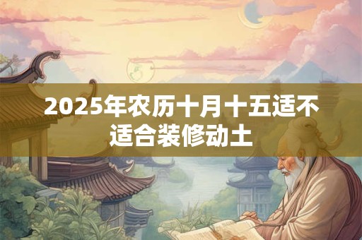 2025年农历十月十五适不适合装修动土