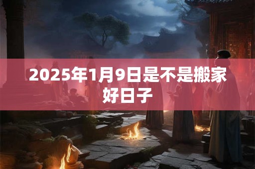 2025年1月9日是不是搬家好日子