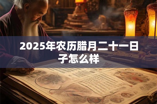 2025年农历腊月二十一日子怎么样