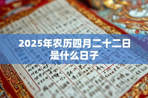 2025年农历四月二十二日是什么日子 2025年农历四月二十二日是什么日子