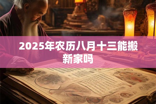2025年农历八月十三能搬新家吗 2025年农历八月十三能搬新家吗