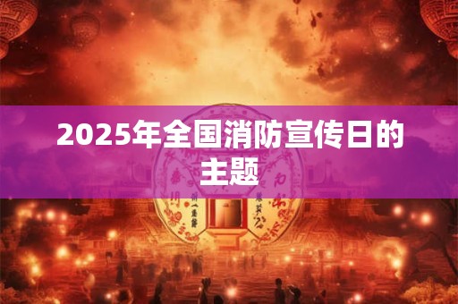 2025年全国消防宣传日的主题