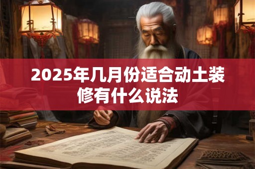 2025年几月份适合动土装修有什么说法