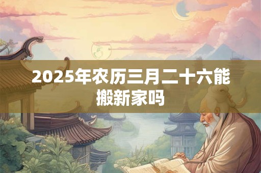 2025年农历三月二十六能搬新家吗