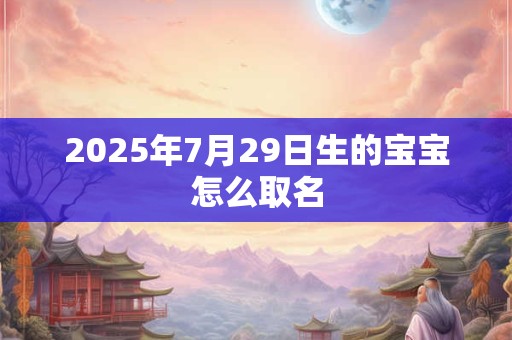 2025年7月29日生的宝宝怎么取名 2025年7月29日生的宝宝怎么取名