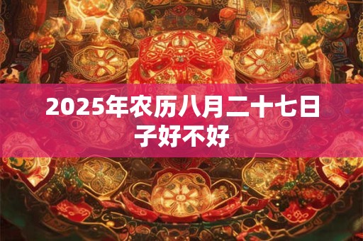 2025年农历八月二十七日子好不好 2025年农历八月二十七日子好不好