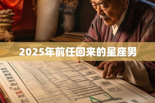 2025年前任回来的星座男 2025年前任回来的星座男