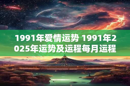 1991年爱情运势 1991年2025年运势及运程每月运程