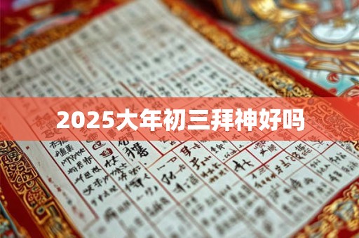 2025大年初三拜神好吗 2025大年初三拜神好吗