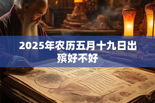 2025年农历五月十九日出殡好不好 2025年农历五月十九日出殡好不好