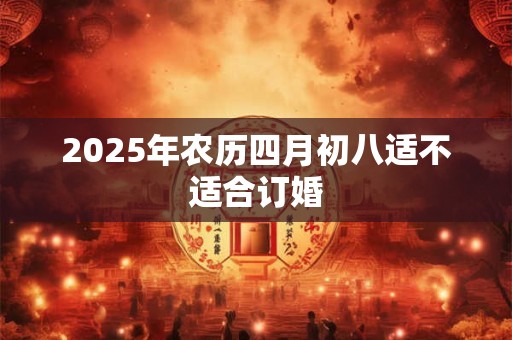2025年农历四月初八适不适合订婚 2025年农历四月初八适不适合订婚