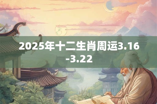 2025年十二生肖周运3.16-3.22 2025年十二生肖周运3.16-3.22
