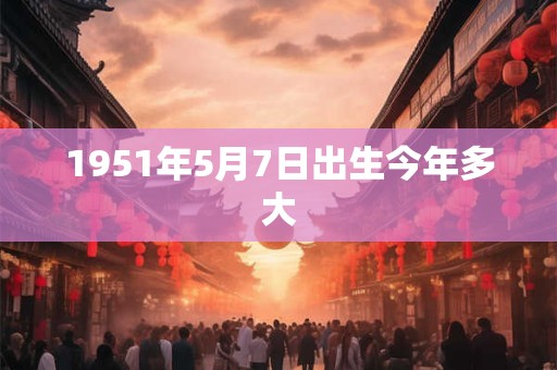 1951年5月7日出生今年多大
