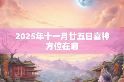 2025年十一月廿五日喜神方位在哪 2025年十一月廿五日喜神方位在哪