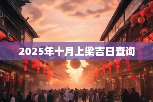 2025年十月上梁吉日查询 2025年十月上梁吉日查询