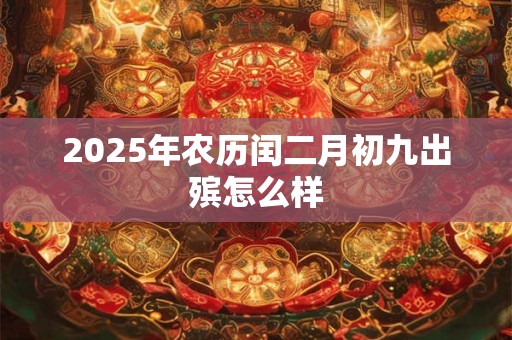 2025年农历闰二月初九出殡怎么样 2025年农历闰二月初九出殡怎么样