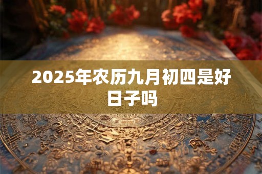 2025年农历九月初四是好日子吗 2025年农历九月初四是好日子吗