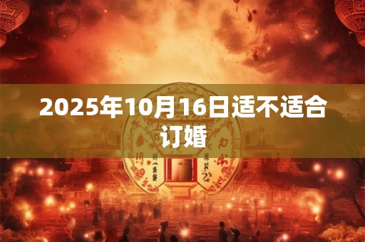 2025年10月16日适不适合订婚 2025年10月16日适不适合订婚
