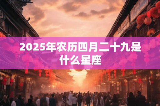 2025年农历四月二十九是什么星座 2025年农历四月二十九是什么星座