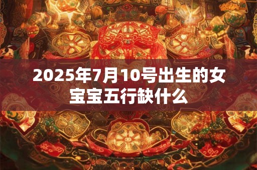 2026年7月10号出生的女宝宝五行缺什么