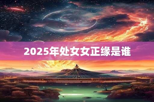 2025年处女女正缘是谁