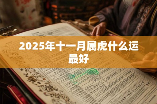 2025年十一月属虎什么运最好 2025年十一月属虎什么运最好
