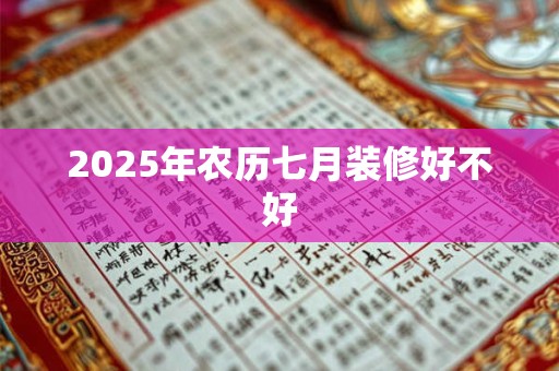 2025年农历七月装修好不好 2025年农历七月装修好不好