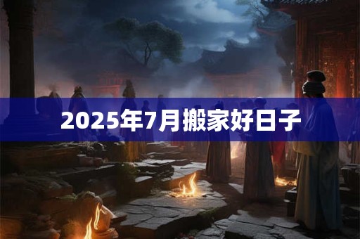 2025年7月搬家好日子 2025年7月搬家好日子