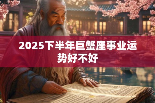 2025下半年巨蟹座事业运势好不好 2025下半年巨蟹座事业运势好不好