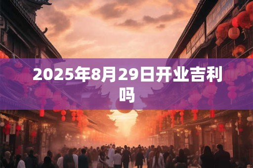 2025年8月29日开业吉利吗 2025年8月29日开业吉利吗