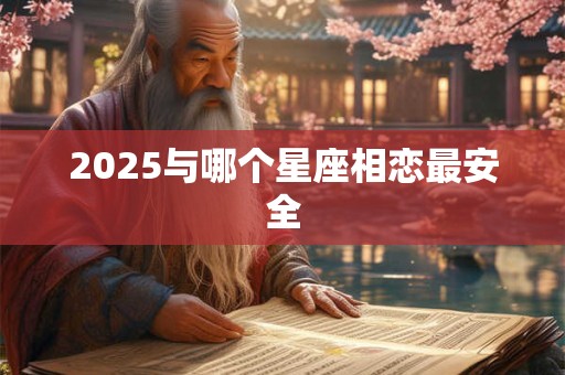 2025与哪个星座相恋最安全