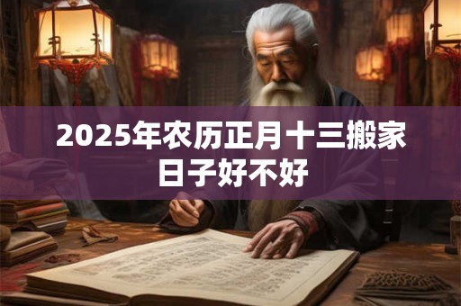 2025年农历正月十三搬家日子好不好 2025年农历正月十三搬家日子好不好