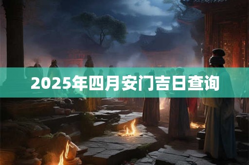 2025年四月安门吉日查询 2025年四月安门吉日查询