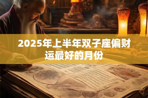 2025年上半年双子座偏财运最好的月份