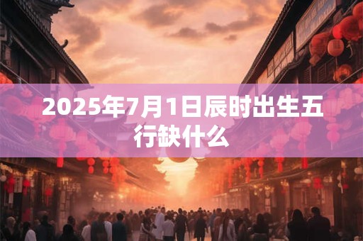 2025年7月1日辰时出生五行缺什么